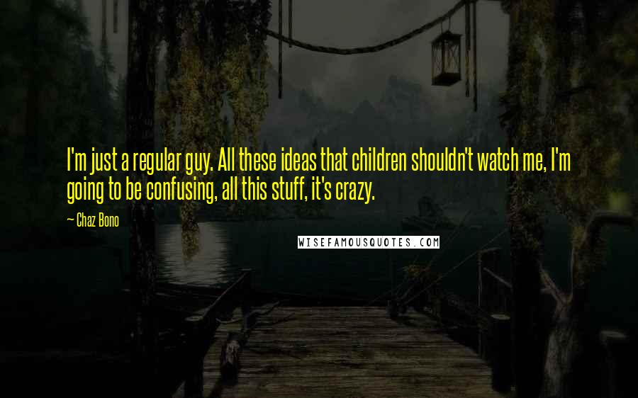 Chaz Bono Quotes: I'm just a regular guy. All these ideas that children shouldn't watch me, I'm going to be confusing, all this stuff, it's crazy.