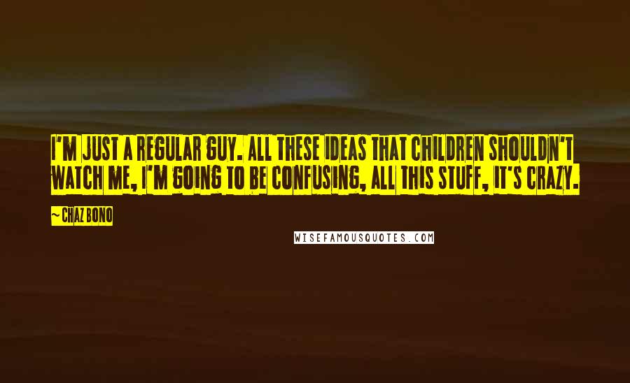 Chaz Bono Quotes: I'm just a regular guy. All these ideas that children shouldn't watch me, I'm going to be confusing, all this stuff, it's crazy.