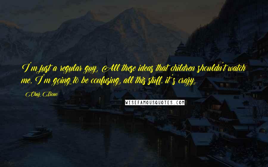 Chaz Bono Quotes: I'm just a regular guy. All these ideas that children shouldn't watch me, I'm going to be confusing, all this stuff, it's crazy.