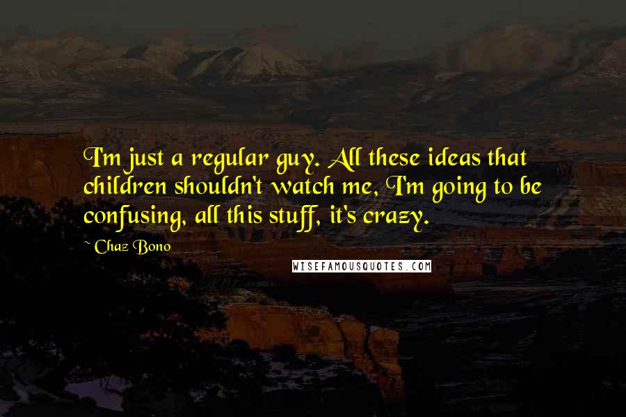 Chaz Bono Quotes: I'm just a regular guy. All these ideas that children shouldn't watch me, I'm going to be confusing, all this stuff, it's crazy.