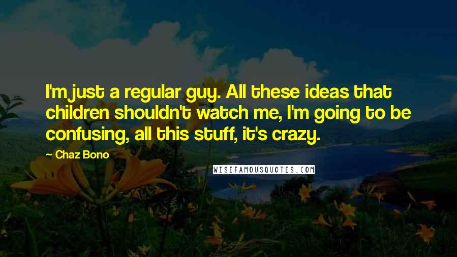 Chaz Bono Quotes: I'm just a regular guy. All these ideas that children shouldn't watch me, I'm going to be confusing, all this stuff, it's crazy.