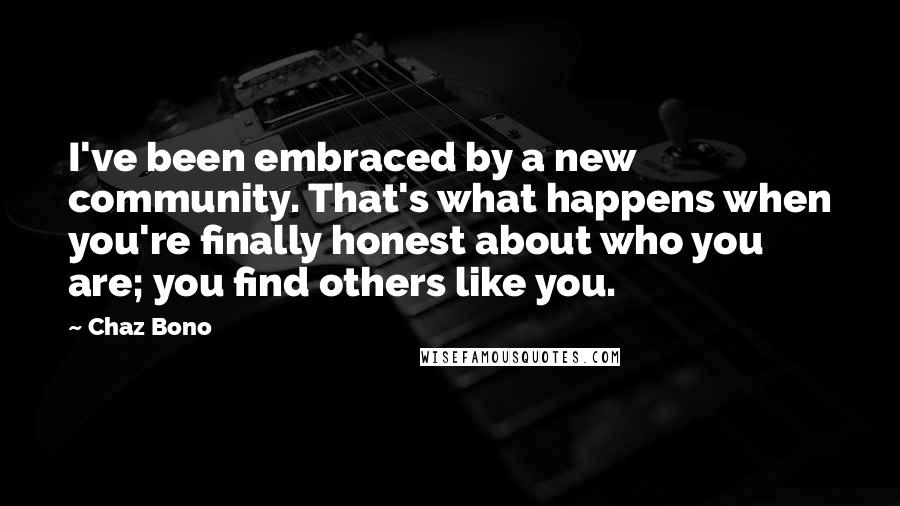 Chaz Bono Quotes: I've been embraced by a new community. That's what happens when you're finally honest about who you are; you find others like you.