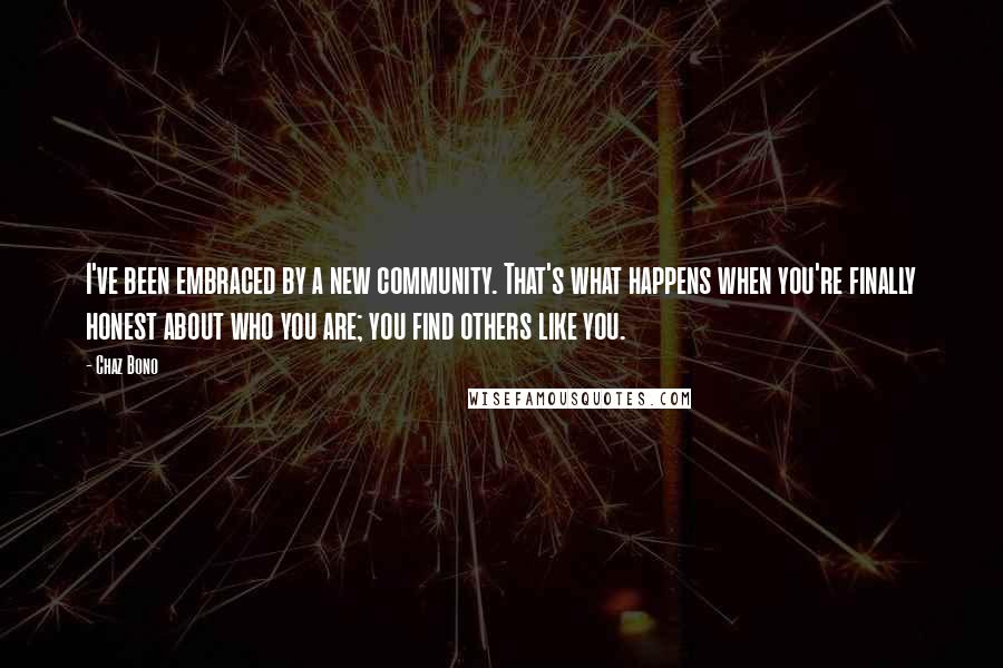 Chaz Bono Quotes: I've been embraced by a new community. That's what happens when you're finally honest about who you are; you find others like you.