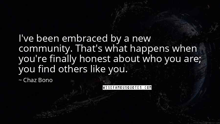 Chaz Bono Quotes: I've been embraced by a new community. That's what happens when you're finally honest about who you are; you find others like you.