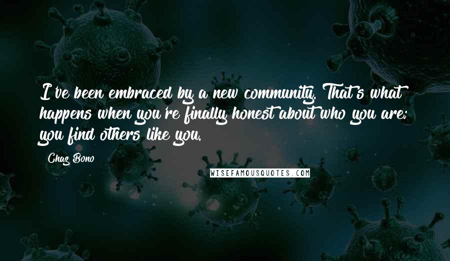 Chaz Bono Quotes: I've been embraced by a new community. That's what happens when you're finally honest about who you are; you find others like you.