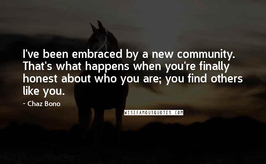 Chaz Bono Quotes: I've been embraced by a new community. That's what happens when you're finally honest about who you are; you find others like you.