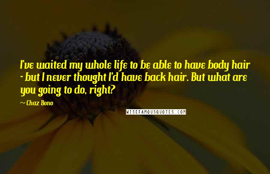 Chaz Bono Quotes: I've waited my whole life to be able to have body hair - but I never thought I'd have back hair. But what are you going to do, right?