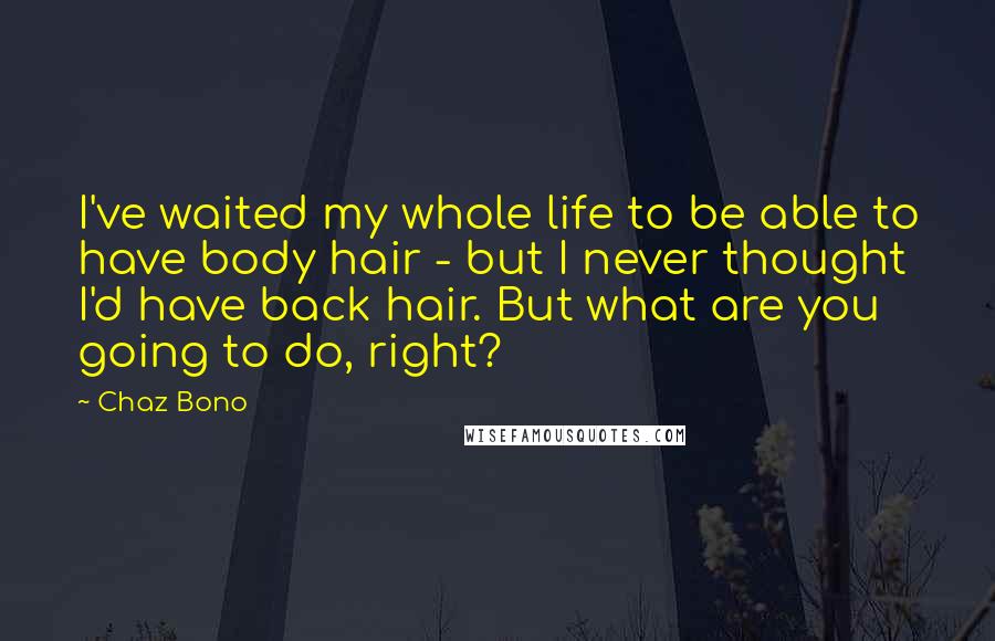 Chaz Bono Quotes: I've waited my whole life to be able to have body hair - but I never thought I'd have back hair. But what are you going to do, right?