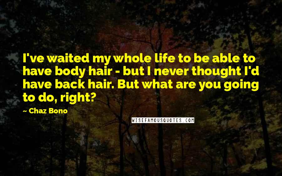 Chaz Bono Quotes: I've waited my whole life to be able to have body hair - but I never thought I'd have back hair. But what are you going to do, right?