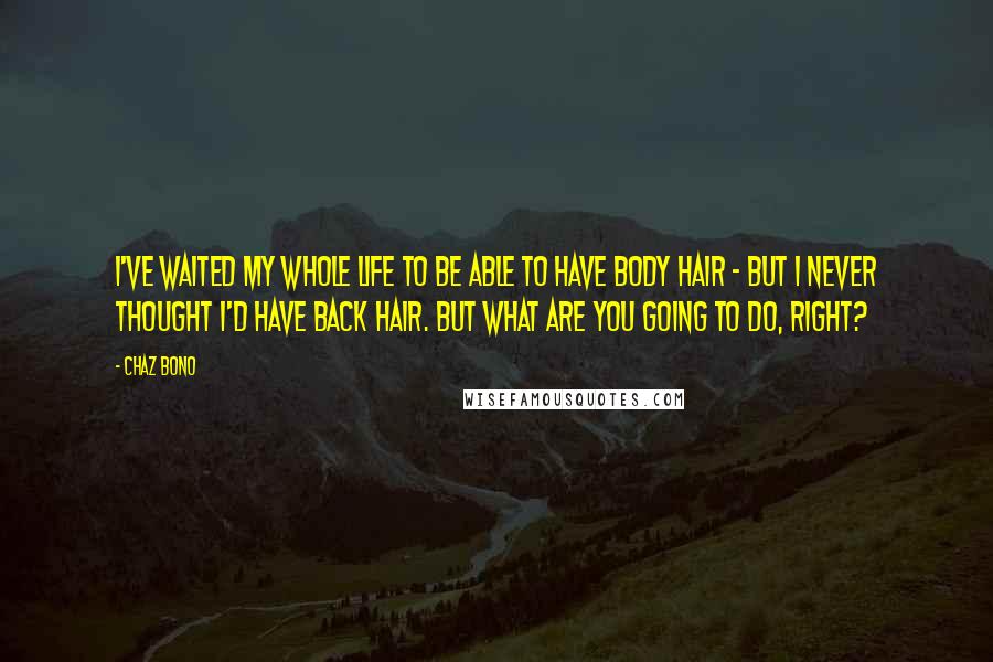 Chaz Bono Quotes: I've waited my whole life to be able to have body hair - but I never thought I'd have back hair. But what are you going to do, right?