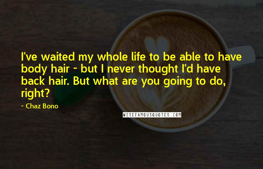 Chaz Bono Quotes: I've waited my whole life to be able to have body hair - but I never thought I'd have back hair. But what are you going to do, right?
