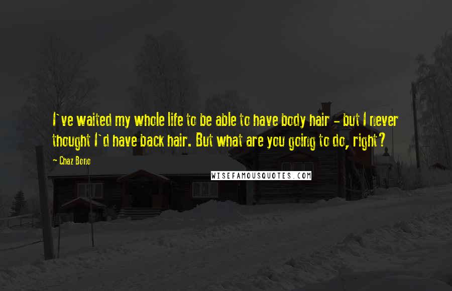 Chaz Bono Quotes: I've waited my whole life to be able to have body hair - but I never thought I'd have back hair. But what are you going to do, right?