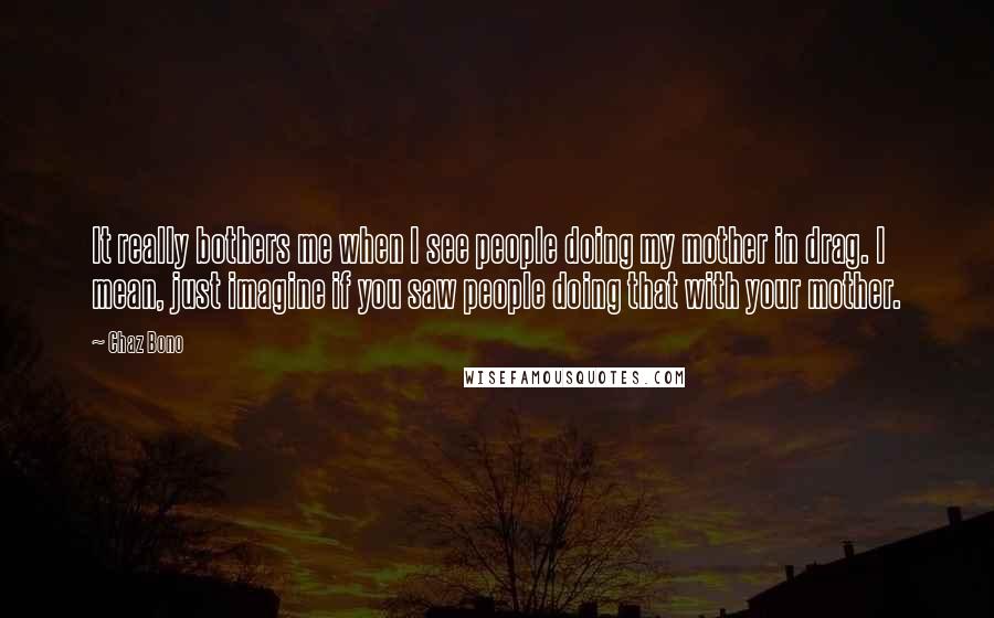 Chaz Bono Quotes: It really bothers me when I see people doing my mother in drag. I mean, just imagine if you saw people doing that with your mother.