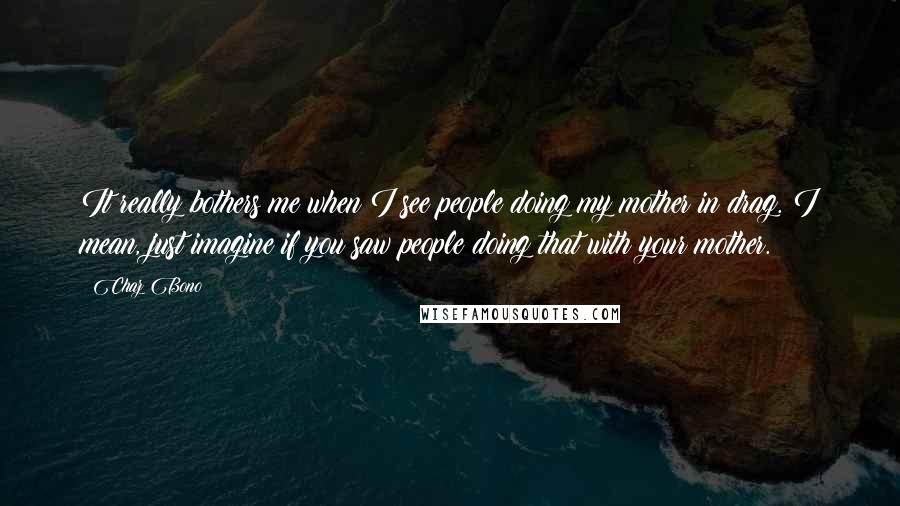 Chaz Bono Quotes: It really bothers me when I see people doing my mother in drag. I mean, just imagine if you saw people doing that with your mother.