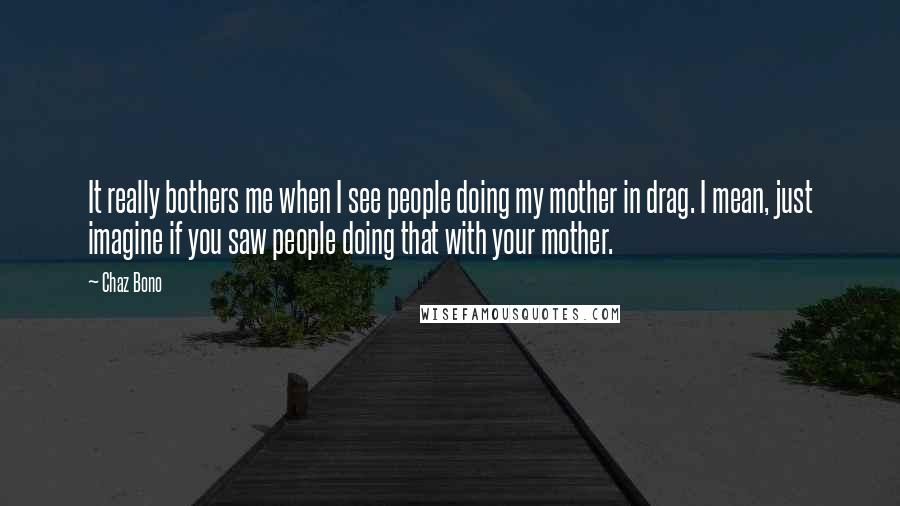 Chaz Bono Quotes: It really bothers me when I see people doing my mother in drag. I mean, just imagine if you saw people doing that with your mother.
