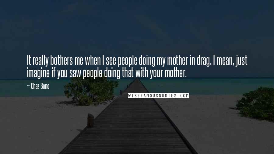Chaz Bono Quotes: It really bothers me when I see people doing my mother in drag. I mean, just imagine if you saw people doing that with your mother.