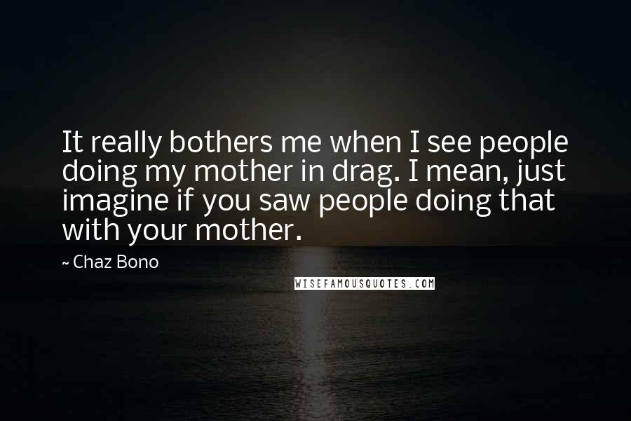 Chaz Bono Quotes: It really bothers me when I see people doing my mother in drag. I mean, just imagine if you saw people doing that with your mother.