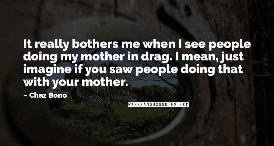 Chaz Bono Quotes: It really bothers me when I see people doing my mother in drag. I mean, just imagine if you saw people doing that with your mother.