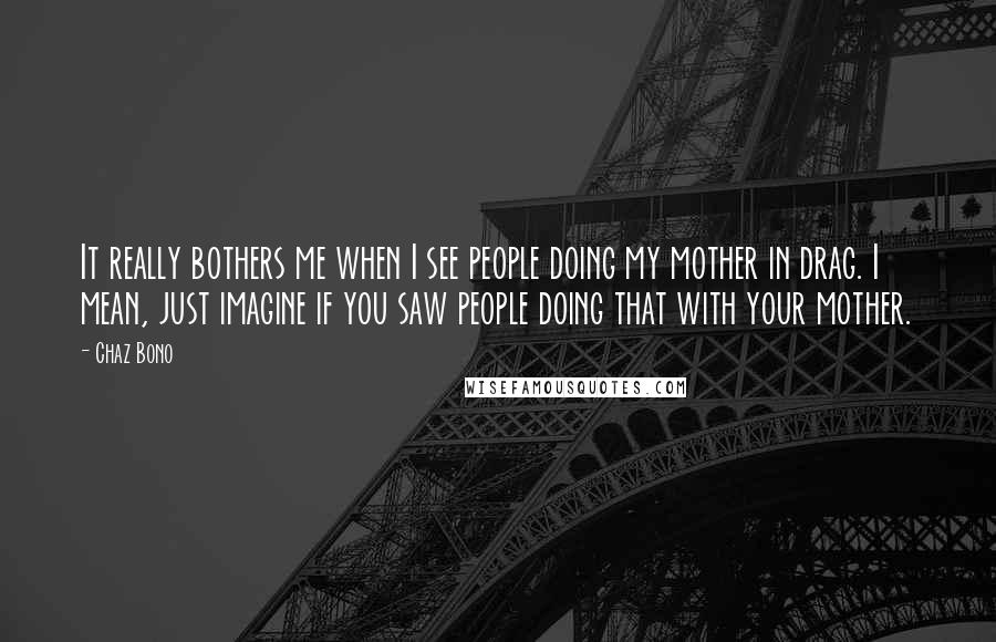 Chaz Bono Quotes: It really bothers me when I see people doing my mother in drag. I mean, just imagine if you saw people doing that with your mother.