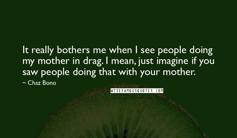 Chaz Bono Quotes: It really bothers me when I see people doing my mother in drag. I mean, just imagine if you saw people doing that with your mother.