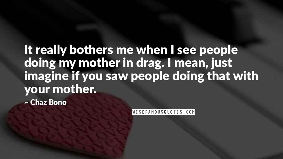 Chaz Bono Quotes: It really bothers me when I see people doing my mother in drag. I mean, just imagine if you saw people doing that with your mother.