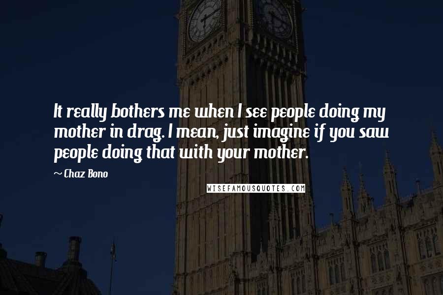 Chaz Bono Quotes: It really bothers me when I see people doing my mother in drag. I mean, just imagine if you saw people doing that with your mother.