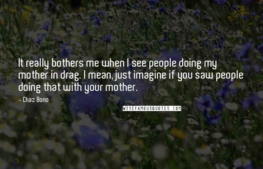 Chaz Bono Quotes: It really bothers me when I see people doing my mother in drag. I mean, just imagine if you saw people doing that with your mother.