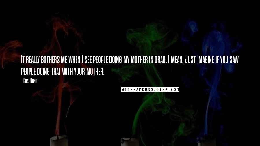 Chaz Bono Quotes: It really bothers me when I see people doing my mother in drag. I mean, just imagine if you saw people doing that with your mother.