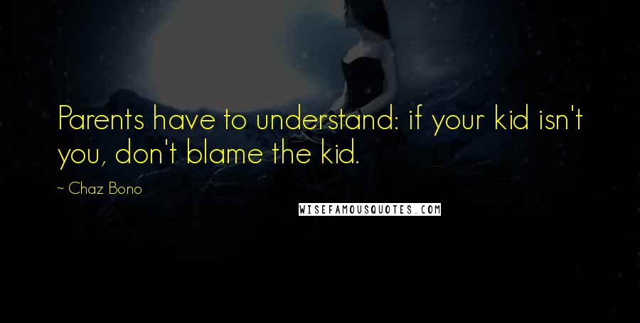 Chaz Bono Quotes: Parents have to understand: if your kid isn't you, don't blame the kid.