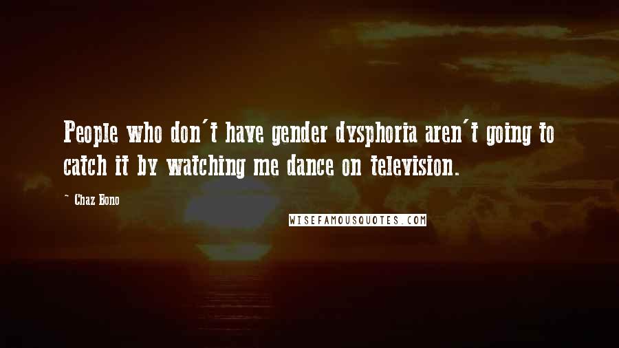 Chaz Bono Quotes: People who don't have gender dysphoria aren't going to catch it by watching me dance on television.