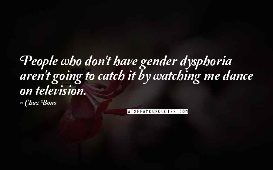 Chaz Bono Quotes: People who don't have gender dysphoria aren't going to catch it by watching me dance on television.