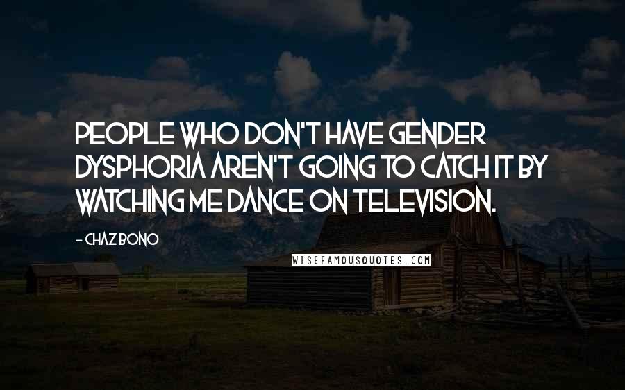 Chaz Bono Quotes: People who don't have gender dysphoria aren't going to catch it by watching me dance on television.