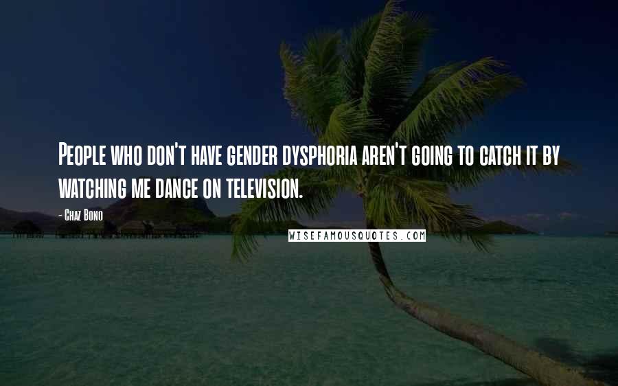 Chaz Bono Quotes: People who don't have gender dysphoria aren't going to catch it by watching me dance on television.