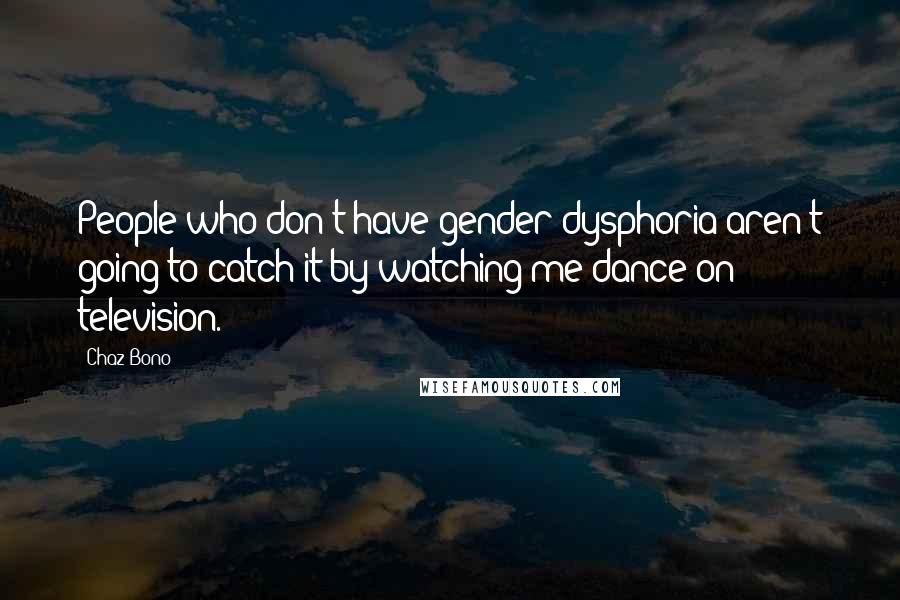 Chaz Bono Quotes: People who don't have gender dysphoria aren't going to catch it by watching me dance on television.
