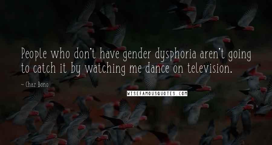 Chaz Bono Quotes: People who don't have gender dysphoria aren't going to catch it by watching me dance on television.