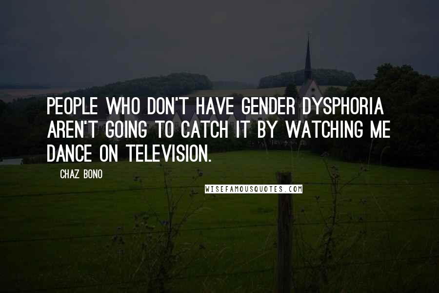 Chaz Bono Quotes: People who don't have gender dysphoria aren't going to catch it by watching me dance on television.