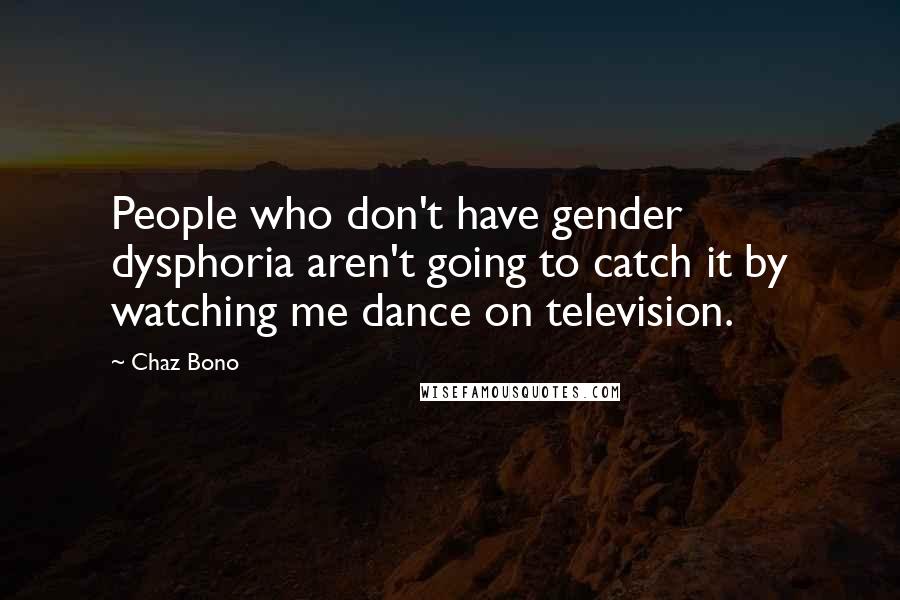 Chaz Bono Quotes: People who don't have gender dysphoria aren't going to catch it by watching me dance on television.