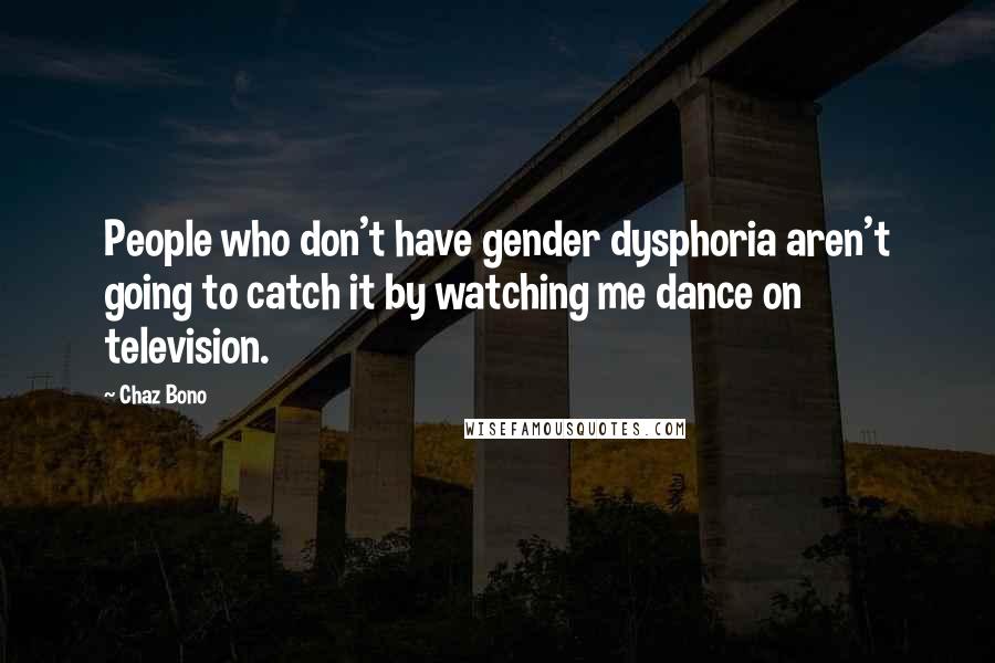 Chaz Bono Quotes: People who don't have gender dysphoria aren't going to catch it by watching me dance on television.