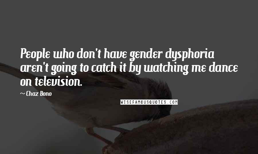 Chaz Bono Quotes: People who don't have gender dysphoria aren't going to catch it by watching me dance on television.