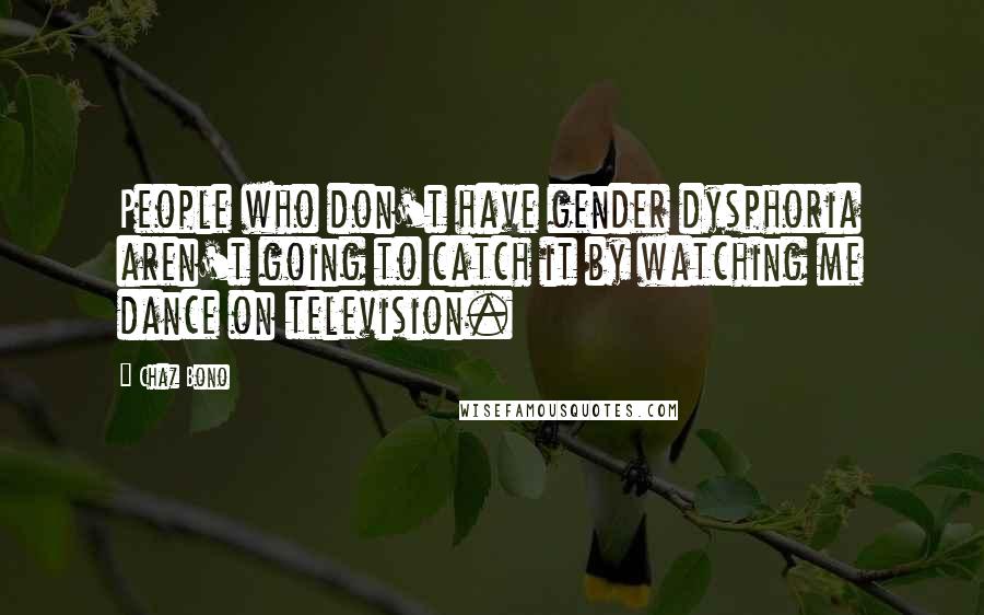 Chaz Bono Quotes: People who don't have gender dysphoria aren't going to catch it by watching me dance on television.