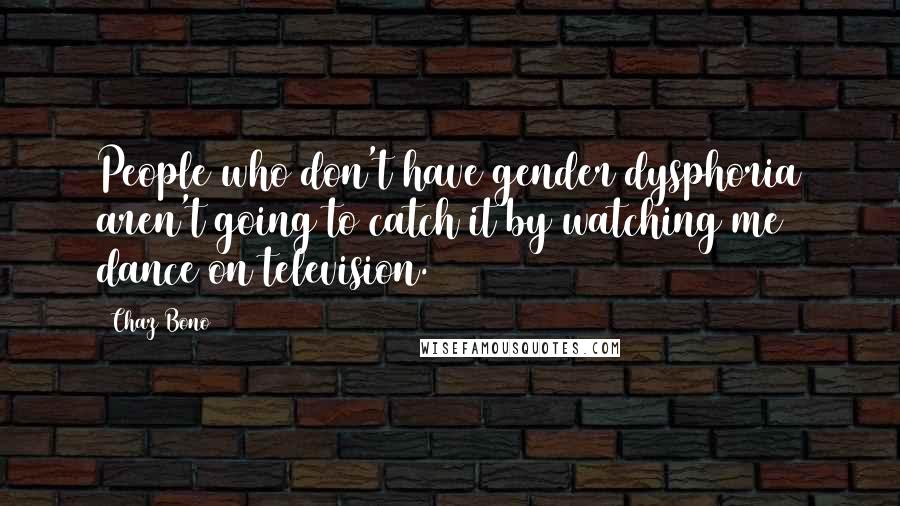 Chaz Bono Quotes: People who don't have gender dysphoria aren't going to catch it by watching me dance on television.