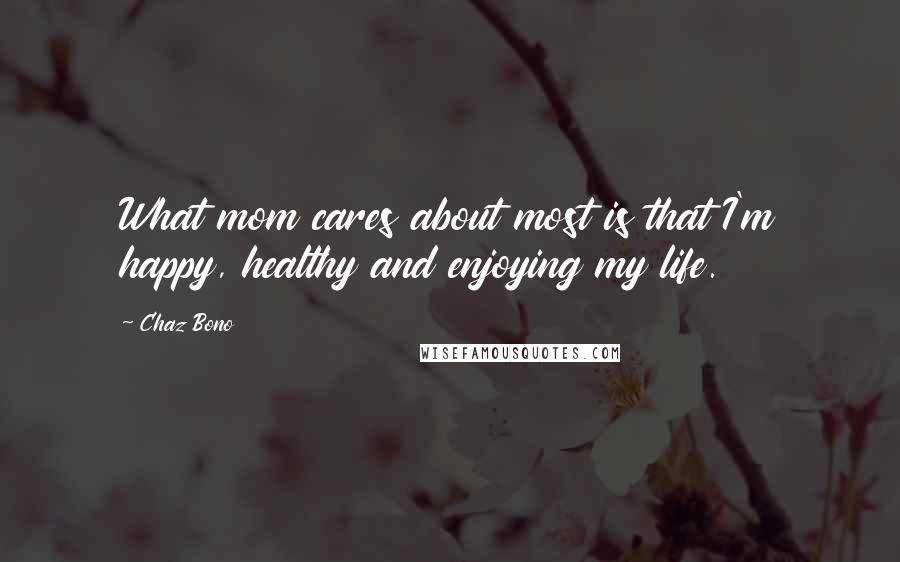 Chaz Bono Quotes: What mom cares about most is that I'm happy, healthy and enjoying my life.