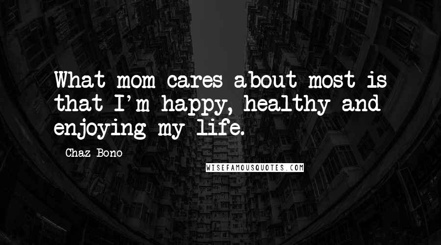 Chaz Bono Quotes: What mom cares about most is that I'm happy, healthy and enjoying my life.