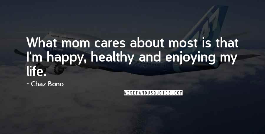 Chaz Bono Quotes: What mom cares about most is that I'm happy, healthy and enjoying my life.