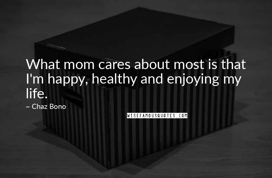 Chaz Bono Quotes: What mom cares about most is that I'm happy, healthy and enjoying my life.