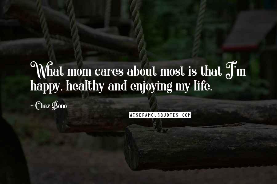 Chaz Bono Quotes: What mom cares about most is that I'm happy, healthy and enjoying my life.
