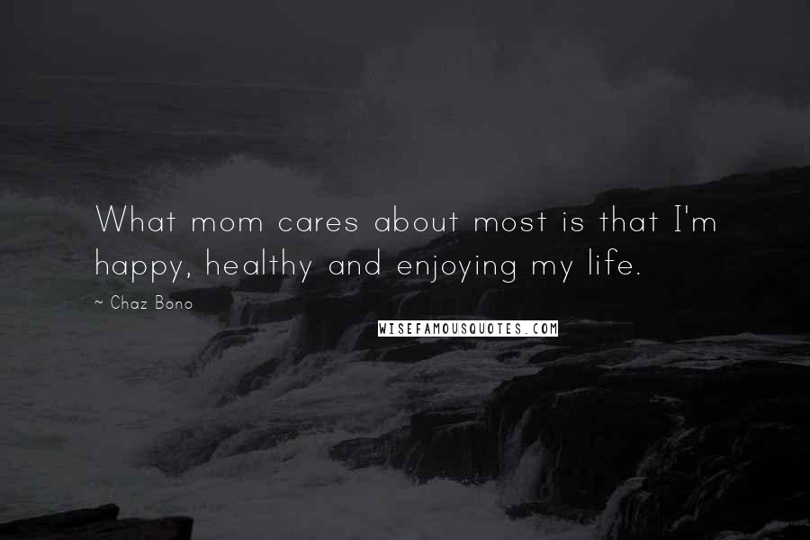 Chaz Bono Quotes: What mom cares about most is that I'm happy, healthy and enjoying my life.