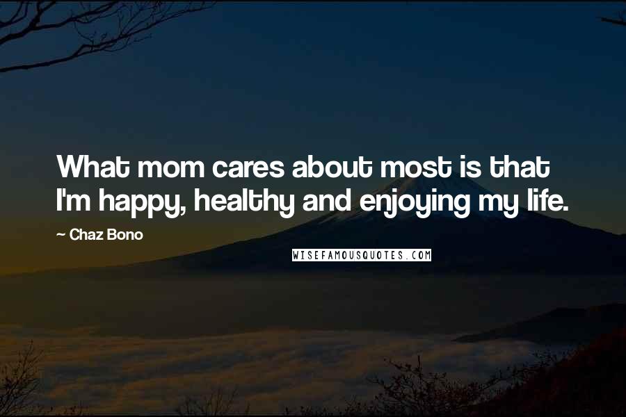 Chaz Bono Quotes: What mom cares about most is that I'm happy, healthy and enjoying my life.