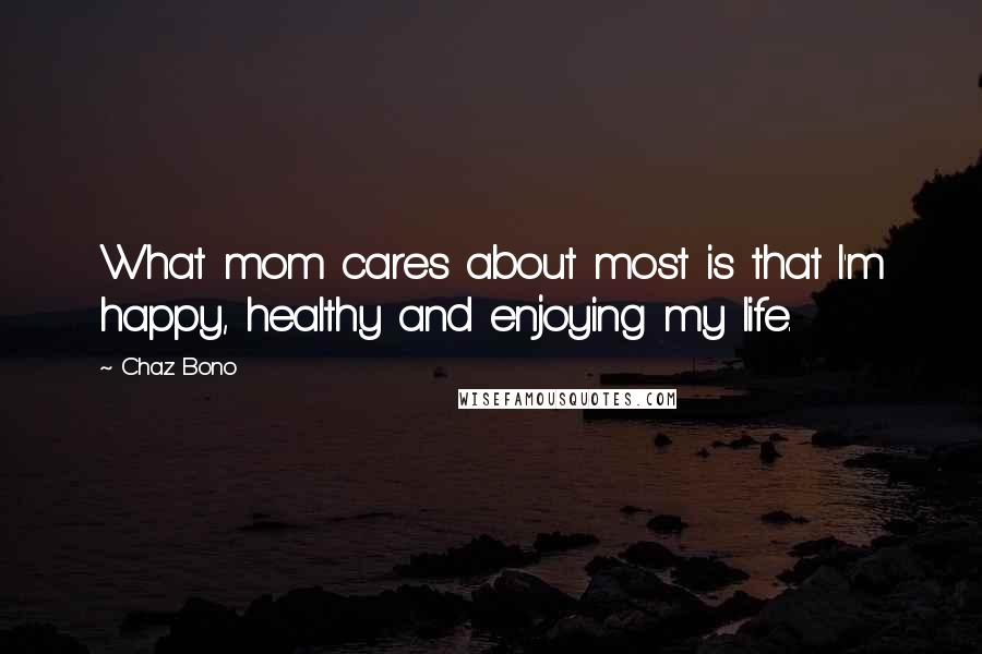 Chaz Bono Quotes: What mom cares about most is that I'm happy, healthy and enjoying my life.