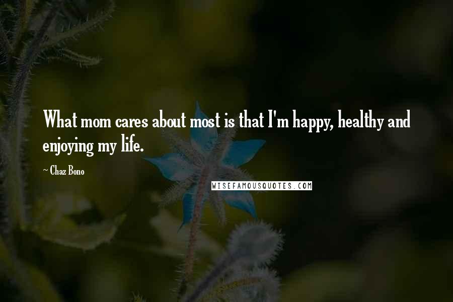 Chaz Bono Quotes: What mom cares about most is that I'm happy, healthy and enjoying my life.